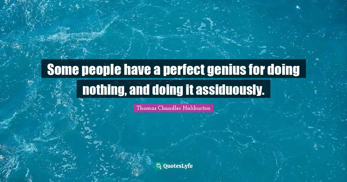 Some people have a perfect genius for doing nothing, and doing it assiduously.