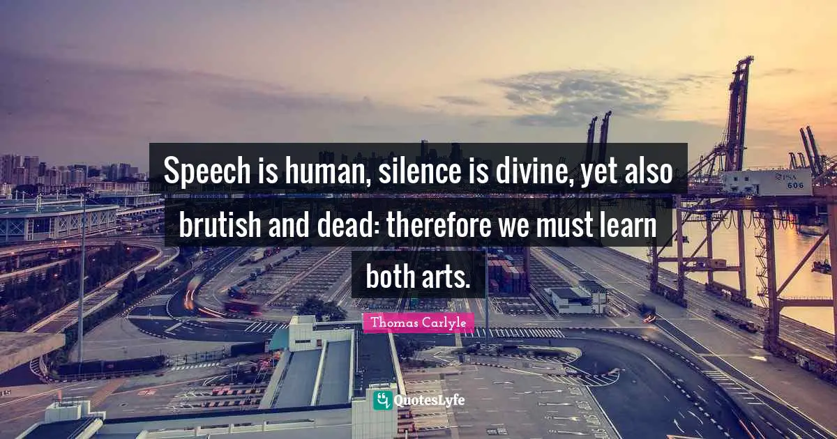 Speech is human, silence is divine, yet also brutish and dead: therefore we must learn both arts.