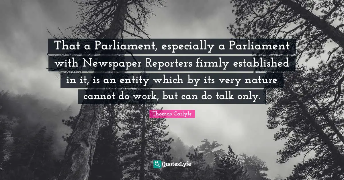 Reporters Quotes: "That a Parliament, especially a Parliament with Newspaper Reporters firmly established in it, is an entity which by its very nature cannot do work, but can do talk only."
