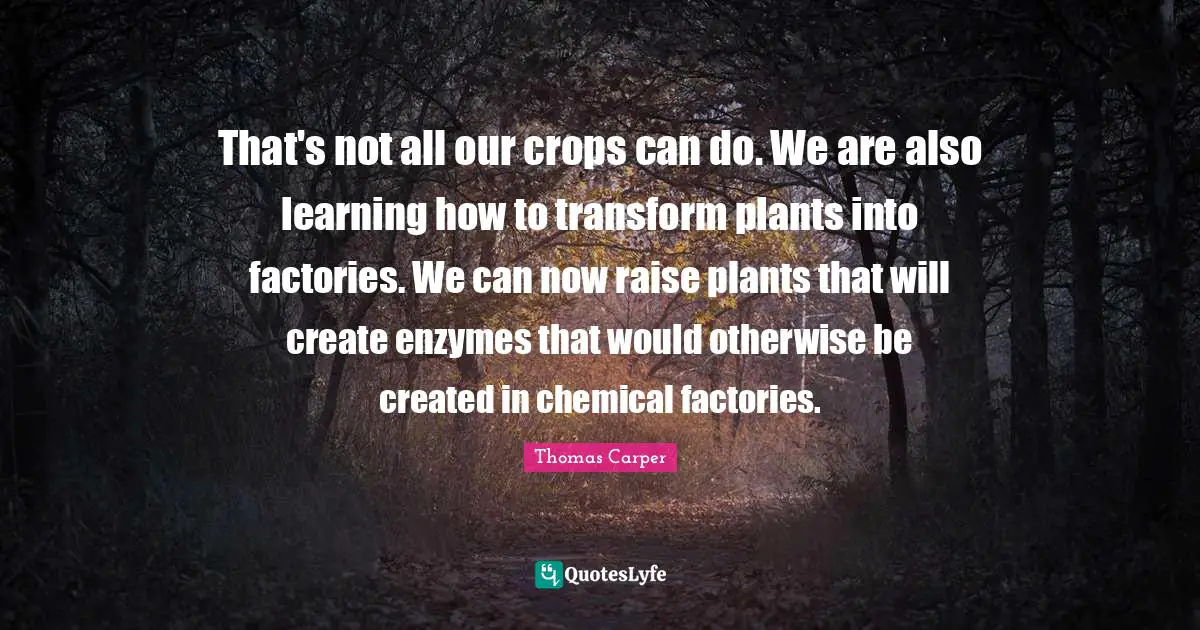 Plant Quotes: "That's not all our crops can do. We are also learning how to transform plants into factories. We can now raise plants that will create enzymes that would otherwise be created in chemical factories."