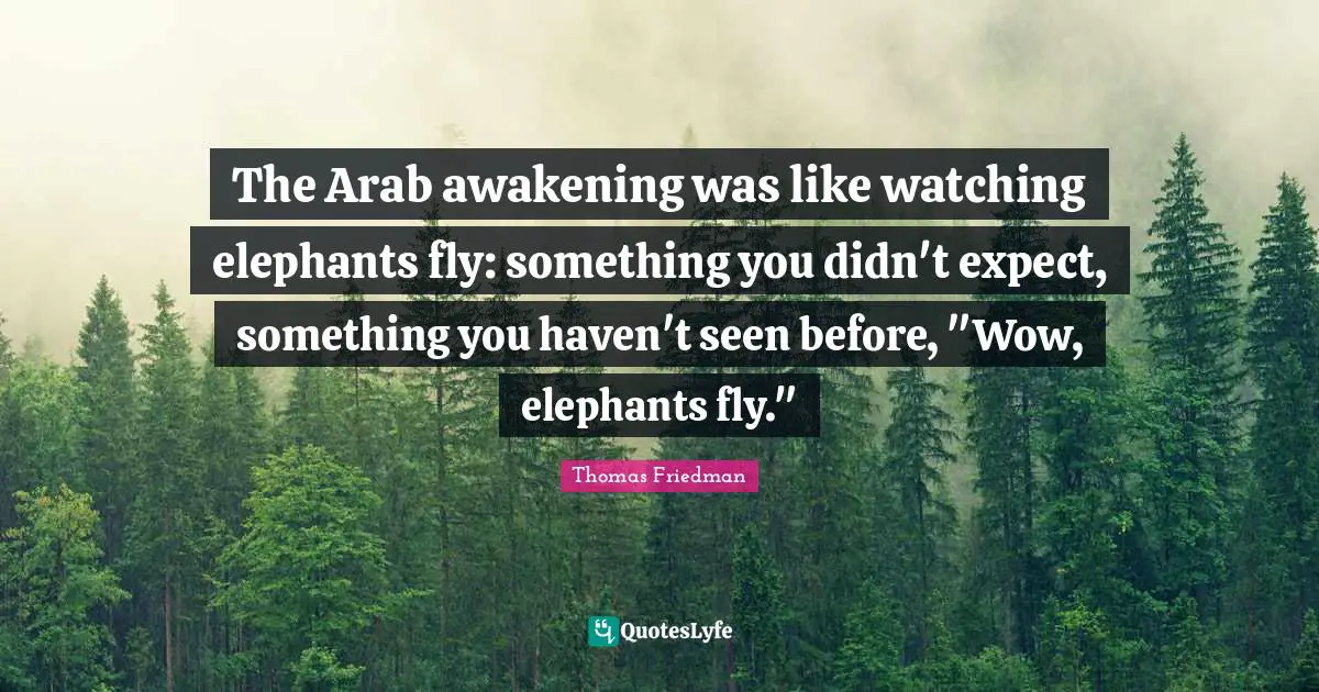 Thomas Friedman Quotes: "The Arab awakening was like watching elephants fly: something you didn't expect, something you haven't seen before, "Wow, elephants fly.""