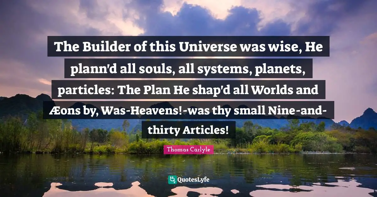 The Builder of this Universe was wise, He plann'd all souls, all systems, planets, particles: The Plan He shap'd all Worlds and Æons by, Was-Heavens!-was thy small Nine-and-thirty Articles!