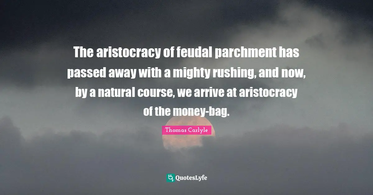 The aristocracy of feudal parchment has passed away with a mighty rushing, and now, by a natural course, we arrive at aristocracy of the money-bag.