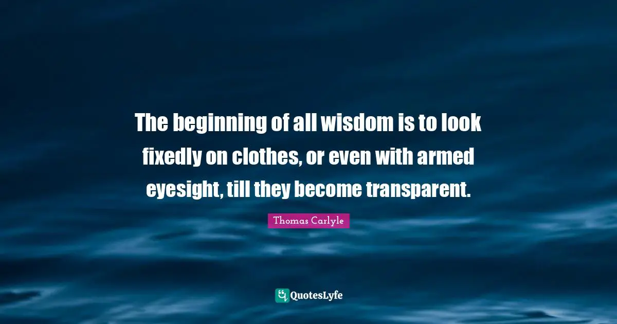 Transparent Quotes: "The beginning of all wisdom is to look fixedly on clothes, or even with armed eyesight, till they become transparent."