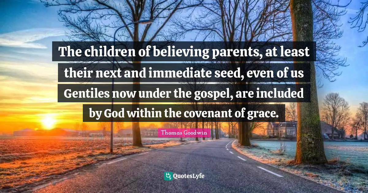 The children of believing parents, at least their next and immediate seed, even of us Gentiles now under the gospel, are included by God within the covenant of grace.