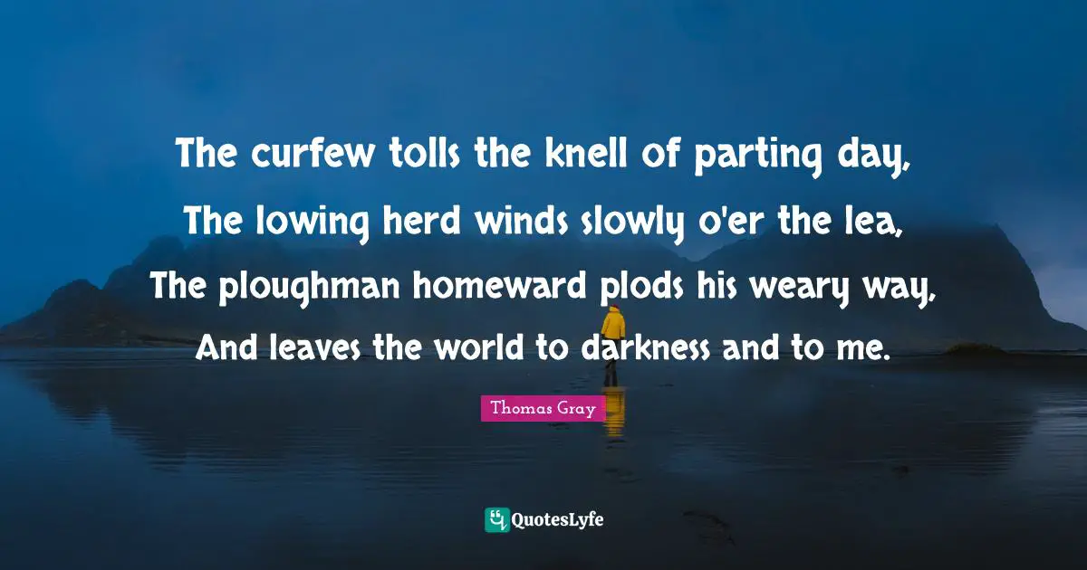 Weary Quotes: "The curfew tolls the knell of parting day, The lowing herd winds slowly o'er the lea, The ploughman homeward plods his weary way, And leaves the world to darkness and to me."