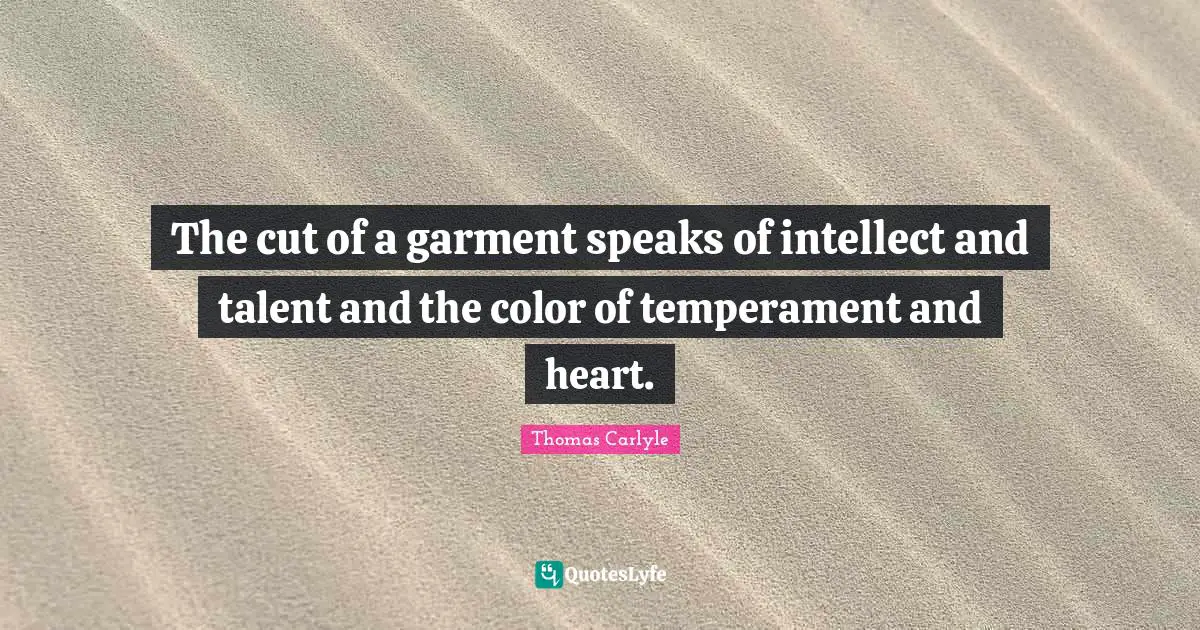 The cut of a garment speaks of intellect and talent and the color of temperament and heart.