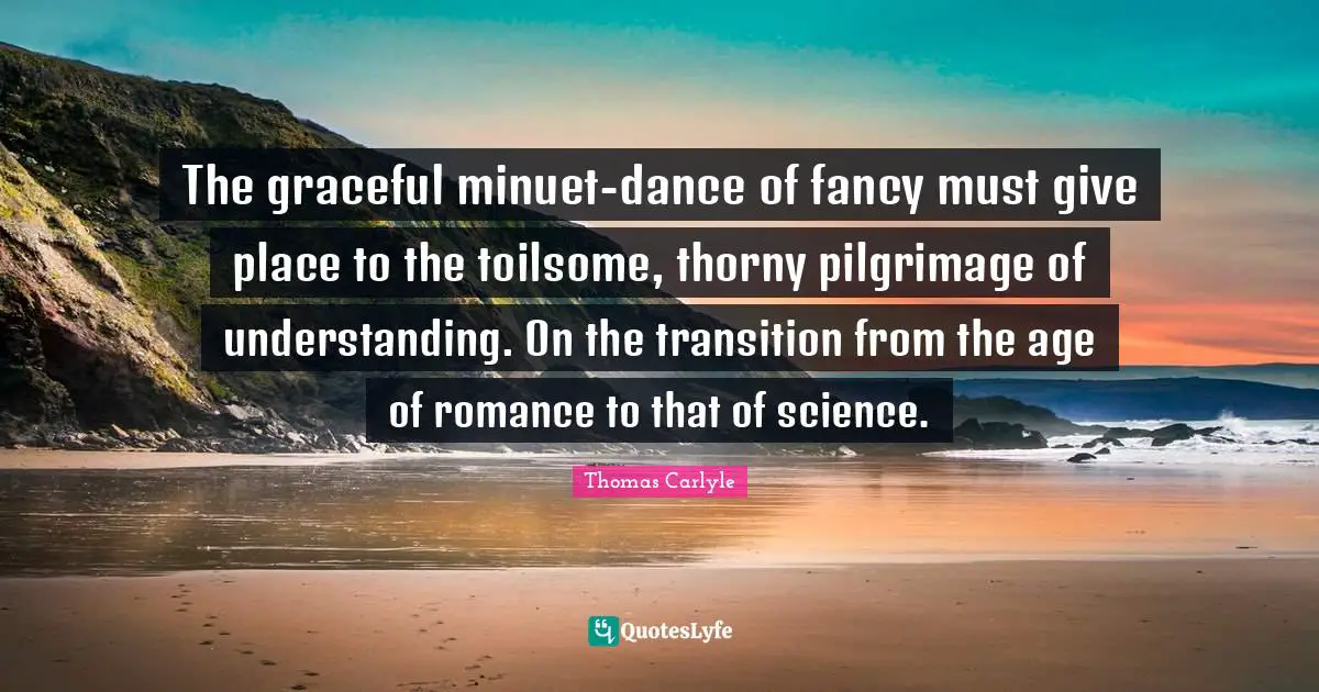 The graceful minuet-dance of fancy must give place to the toilsome, thorny pilgrimage of understanding. On the transition from the age of romance to that of science.