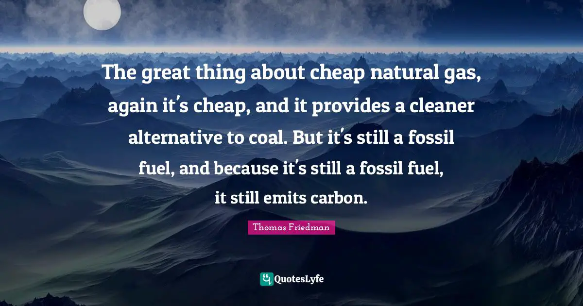 Thomas Friedman Quotes: "The great thing about cheap natural gas, again it's cheap, and it provides a cleaner alternative to coal. But it's still a fossil fuel, and because it's still a fossil fuel, it still emits carbon."