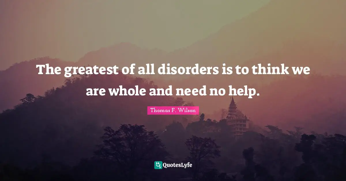 The greatest of all disorders is to think we are whole and need no help.
