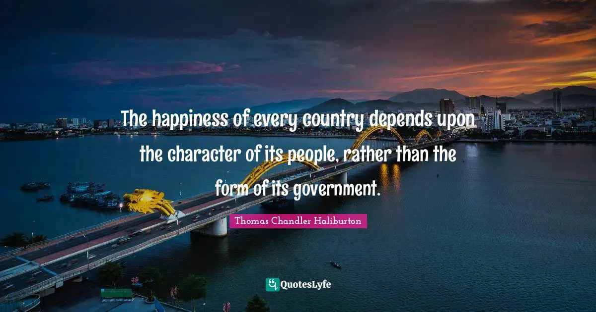 The happiness of every country depends upon the character of its people, rather than the form of its government.