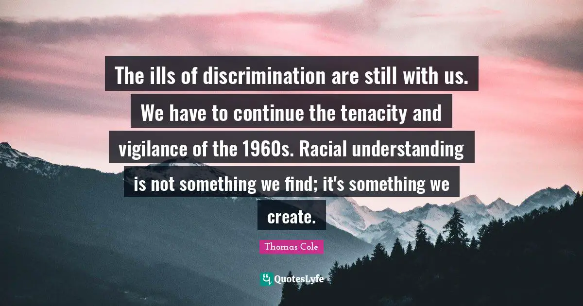 Thomas Cole Quotes: "The ills of discrimination are still with us. We have to continue the tenacity and vigilance of the 1960s. Racial understanding is not something we find; it's something we create."