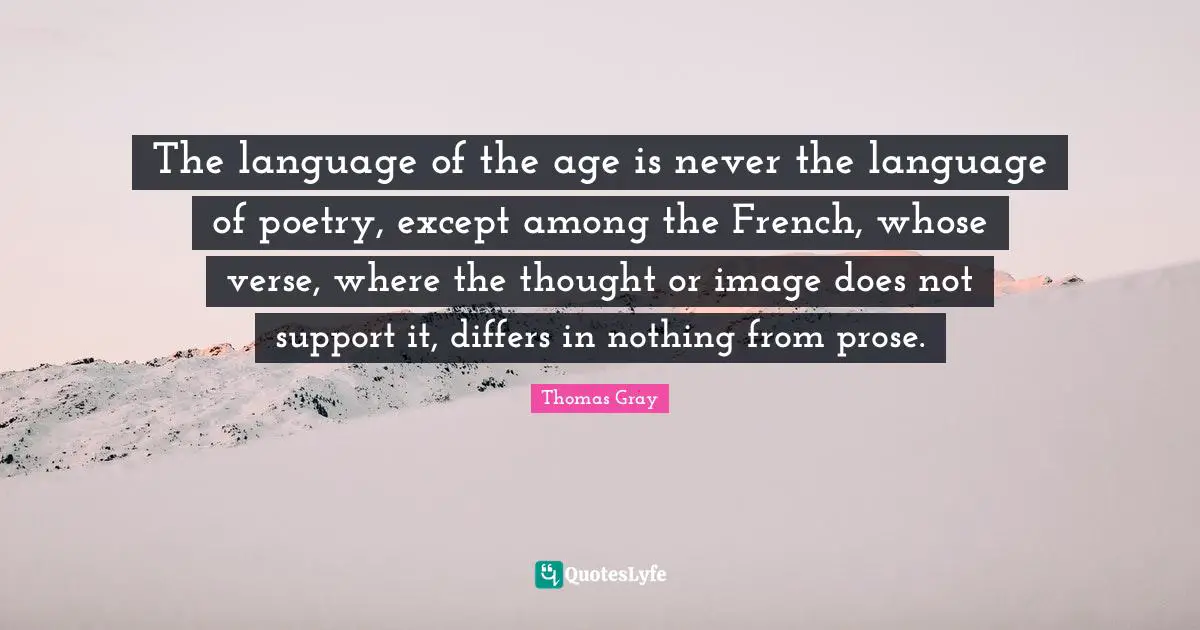 The language of the age is never the language of poetry, except among the French, whose verse, where the thought or image does not support it, differs in nothing from prose.
