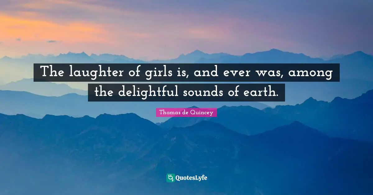 The laughter of girls is, and ever was, among the delightful sounds of earth.