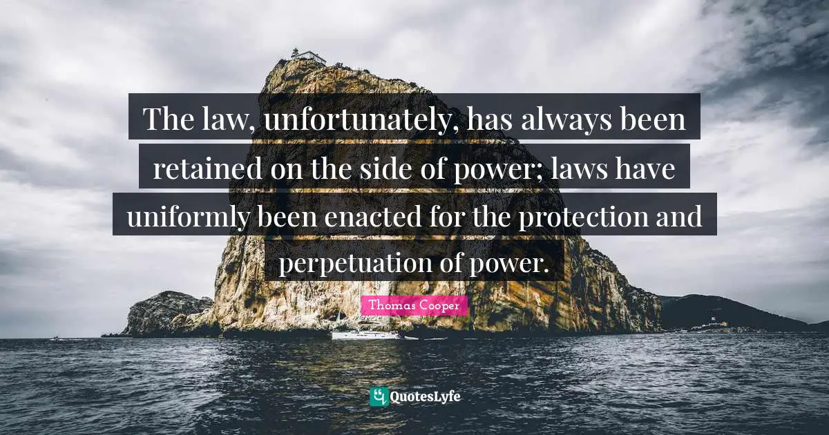 The law, unfortunately, has always been retained on the side of power; laws have uniformly been enacted for the protection and perpetuation of power.