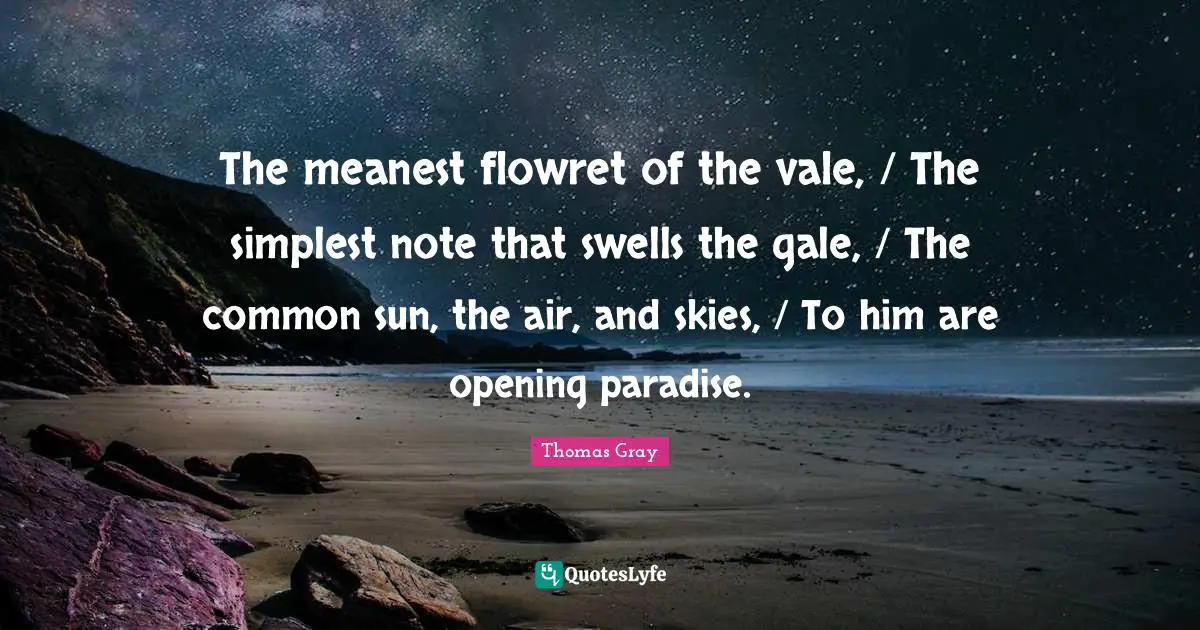 Thomas Gray Quotes: "The meanest flowret of the vale, / The simplest note that swells the gale, / The common sun, the air, and skies, / To him are opening paradise."