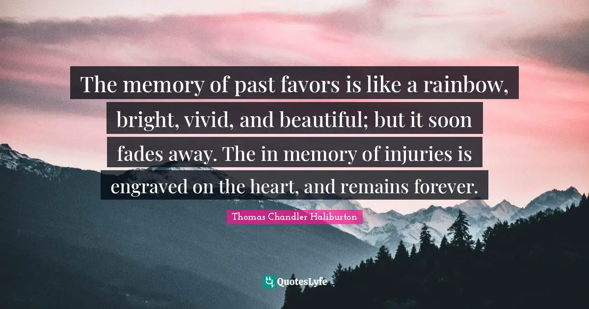 The memory of past favors is like a rainbow, bright, vivid, and beautiful; but it soon fades away. The in memory of injuries is engraved on the heart, and remains forever.