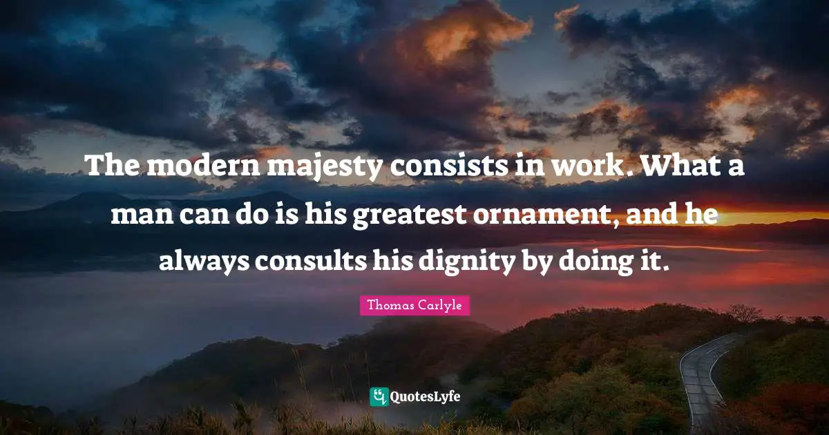 The modern majesty consists in work. What a man can do is his greatest ornament, and he always consults his dignity by doing it.