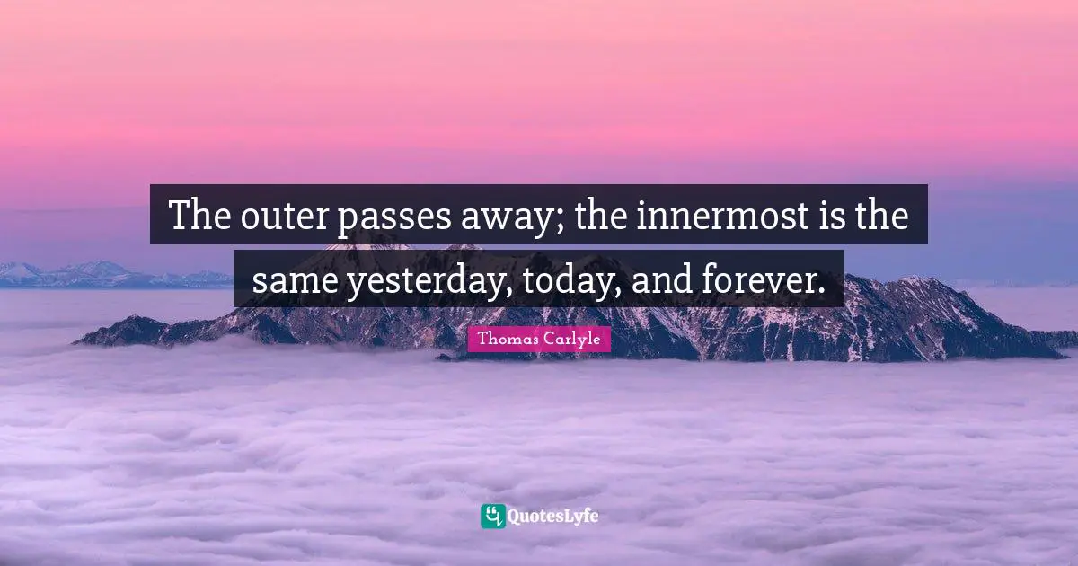 The outer passes away; the innermost is the same yesterday, today, and forever.