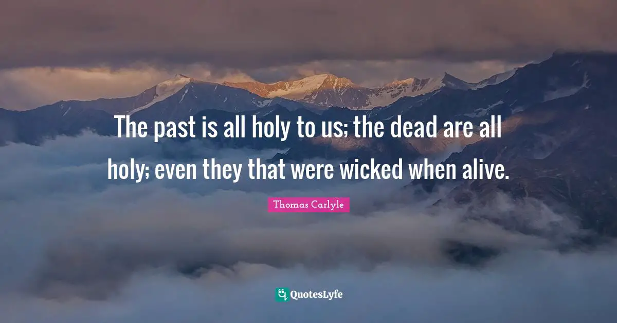 The past is all holy to us; the dead are all holy; even they that were wicked when alive.