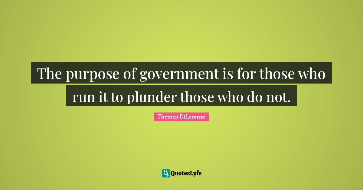 Plunder Quotes: "The purpose of government is for those who run it to plunder those who do not."