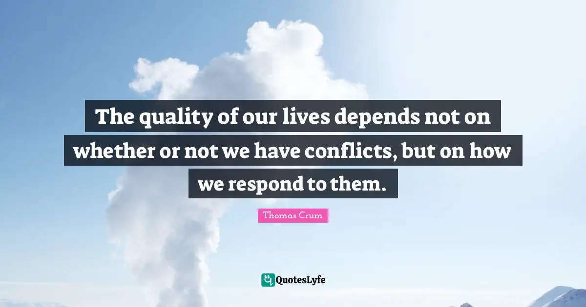 The quality of our lives depends not on whether or not we have conflicts, but on how we respond to them.