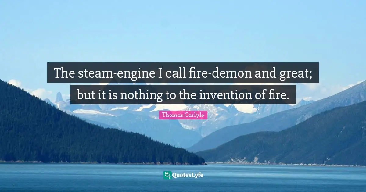 The steam-engine I call fire-demon and great; but it is nothing to the invention of fire.