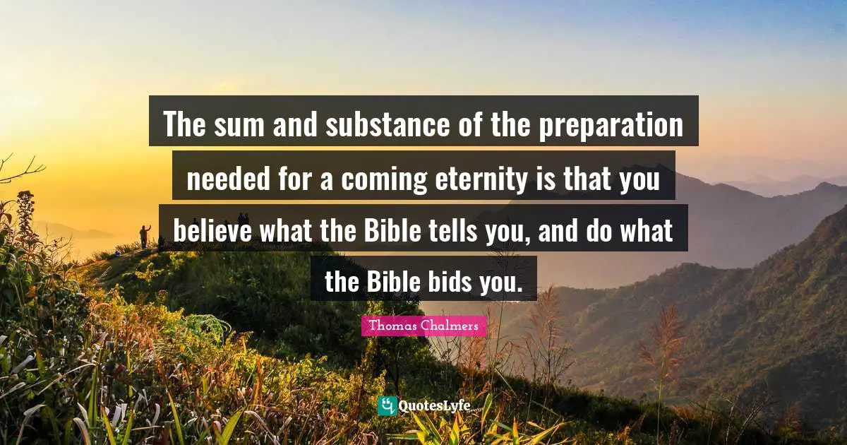 Thomas Chalmers Quotes: "The sum and substance of the preparation needed for a coming eternity is that you believe what the Bible tells you, and do what the Bible bids you."