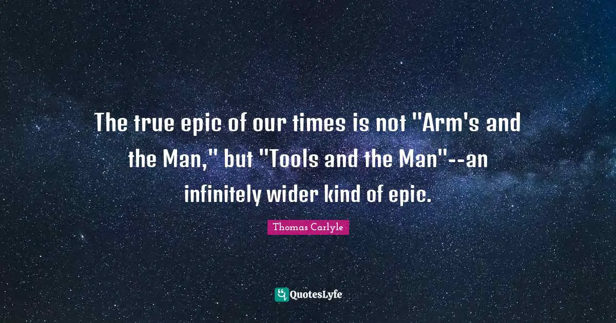 The true epic of our times is not "Arm's and the Man," but "Tools and the Man"--an infinitely wider kind of epic.