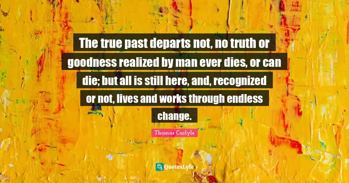 The true past departs not, no truth or goodness realized by man ever dies, or can die; but all is still here, and, recognized or not, lives and works through endless change.