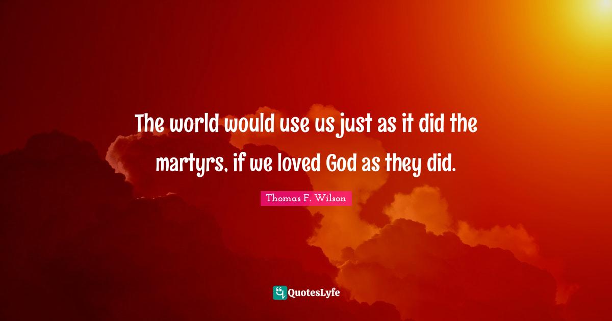 The world would use us just as it did the martyrs, if we loved God as they did.