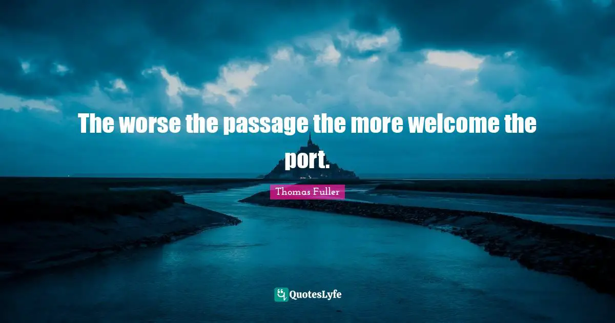 The worse the passage the more welcome the port.
