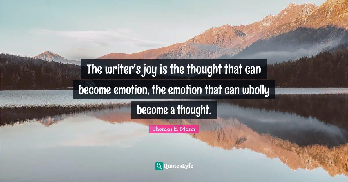 The writer's joy is the thought that can become emotion, the emotion that can wholly become a thought.