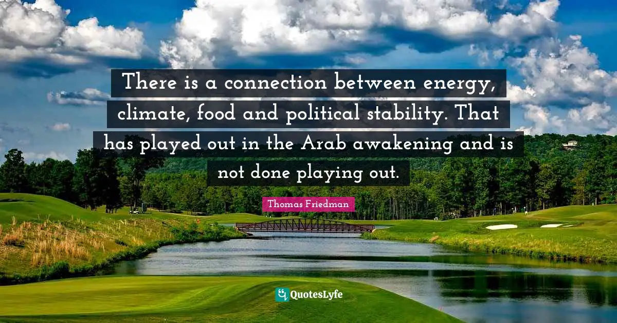 There is a connection between energy, climate, food and political stability. That has played out in the Arab awakening and is not done playing out.