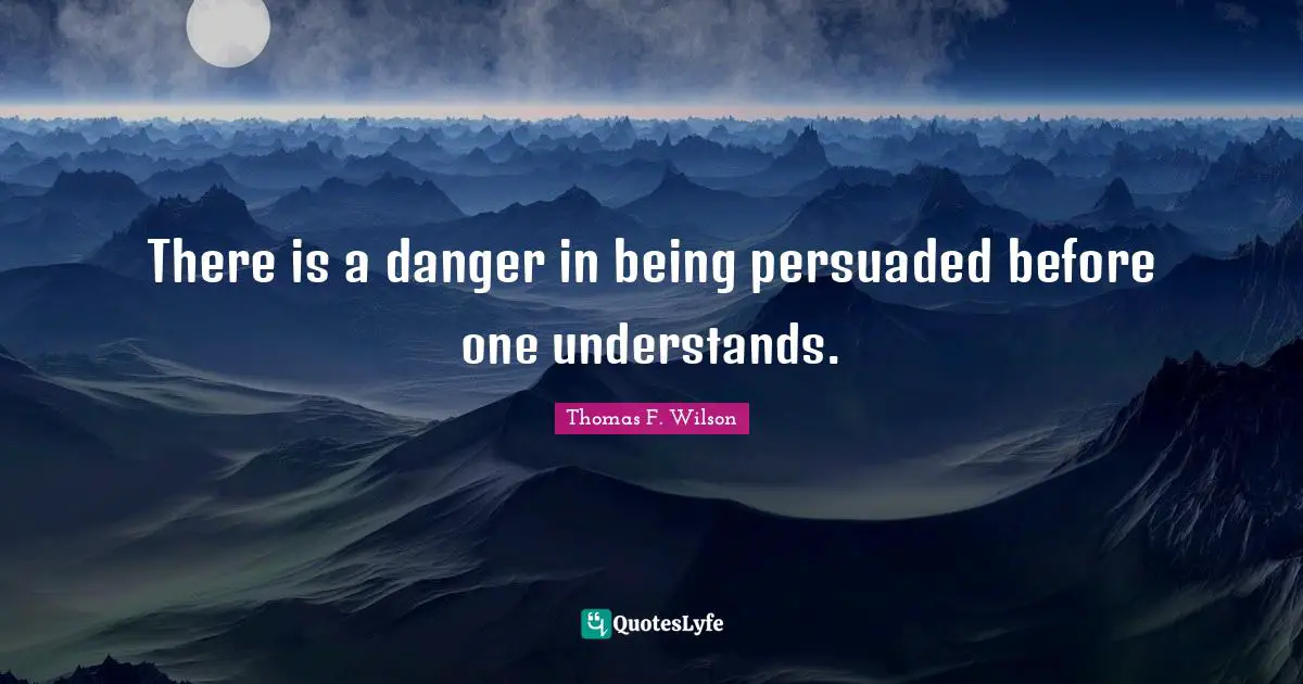 There is a danger in being persuaded before one understands.