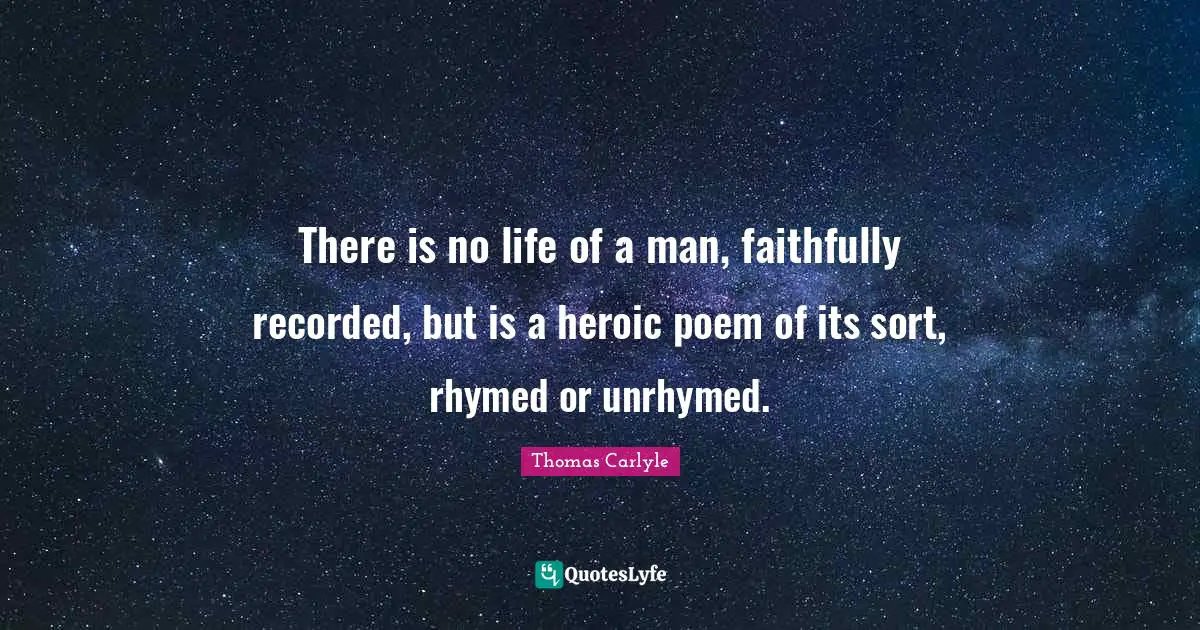 There is no life of a man, faithfully recorded, but is a heroic poem of its sort, rhymed or unrhymed.