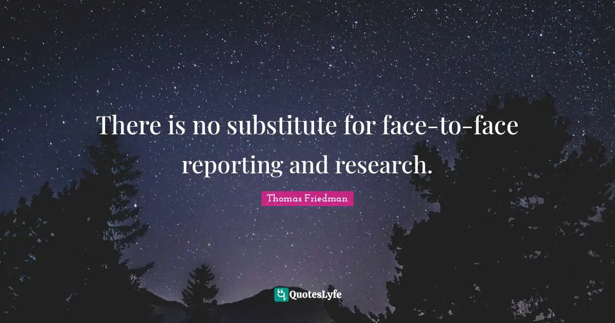 Thomas Friedman Quotes: "There is no substitute for face-to-face reporting and research."