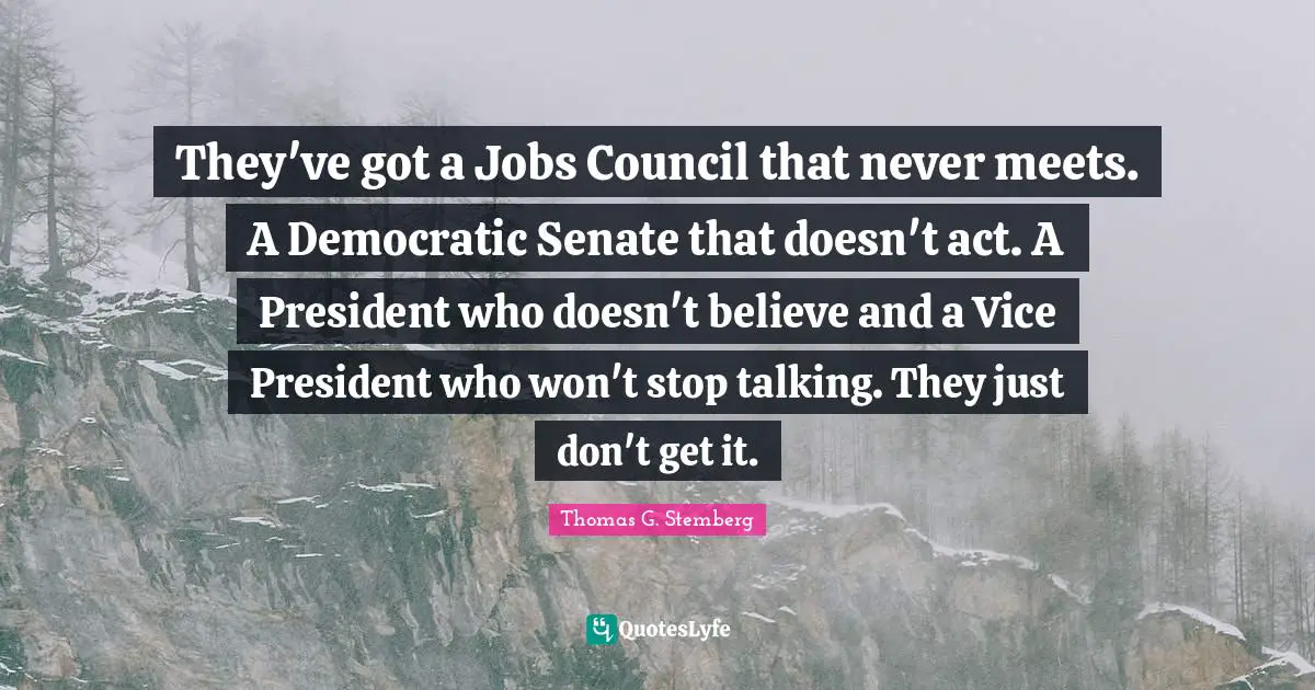 They've got a Jobs Council that never meets. A Democratic Senate that doesn't act. A President who doesn't believe and a Vice President who won't stop talking. They just don't get it.