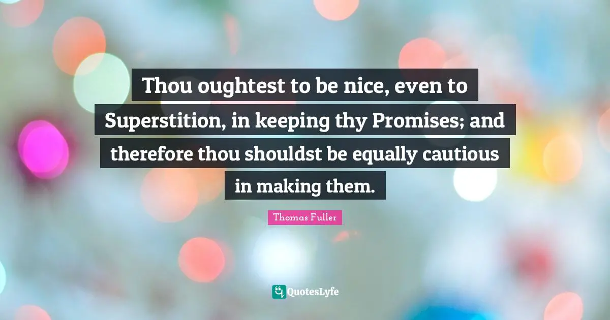 Thou oughtest to be nice, even to Superstition, in keeping thy Promises; and therefore thou shouldst be equally cautious in making them.