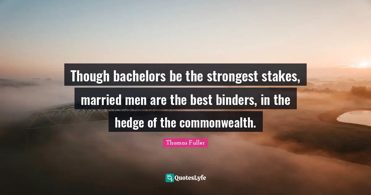 Though bachelors be the strongest stakes, married men are the best binders, in the hedge of the commonwealth.