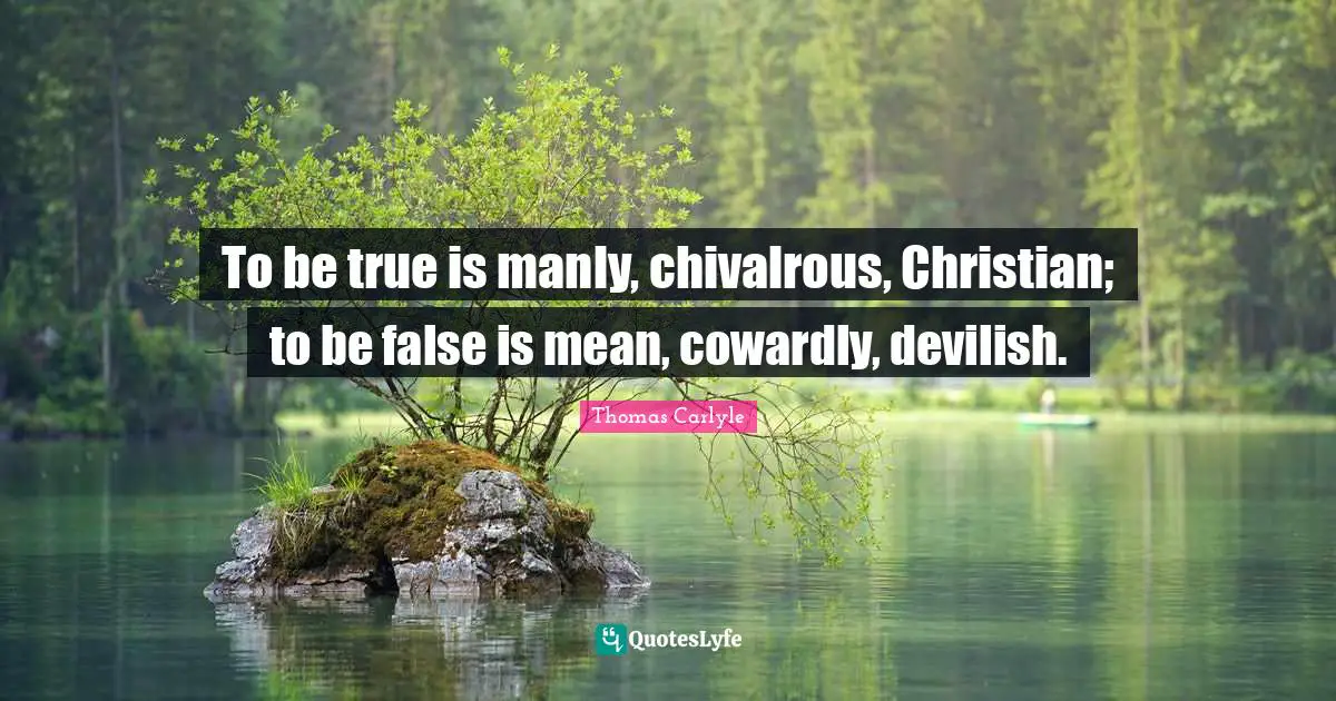 To be true is manly, chivalrous, Christian; to be false is mean, cowardly, devilish.