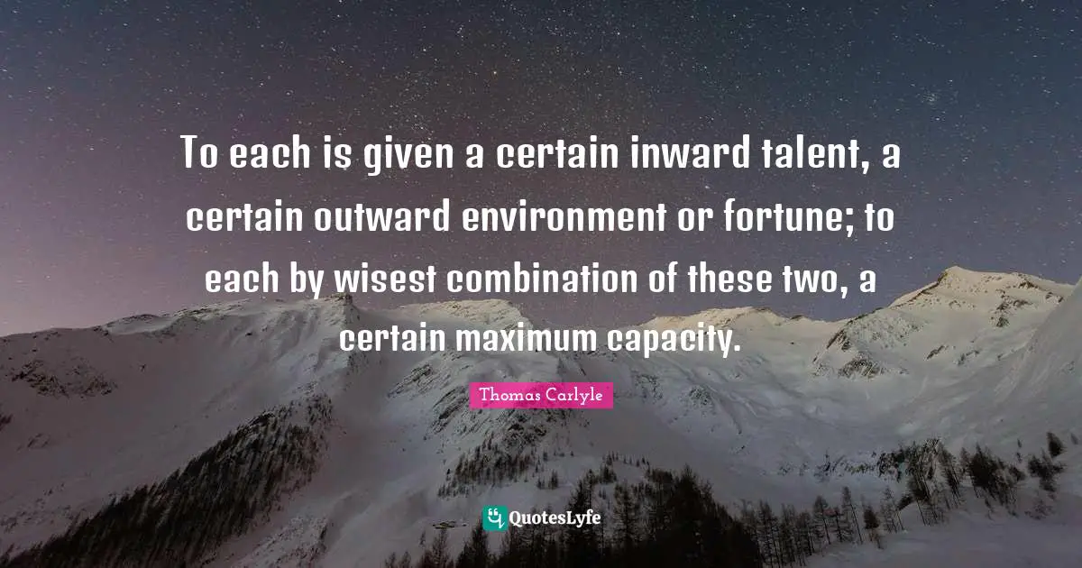 To each is given a certain inward talent, a certain outward environment or fortune; to each by wisest combination of these two, a certain maximum capacity.