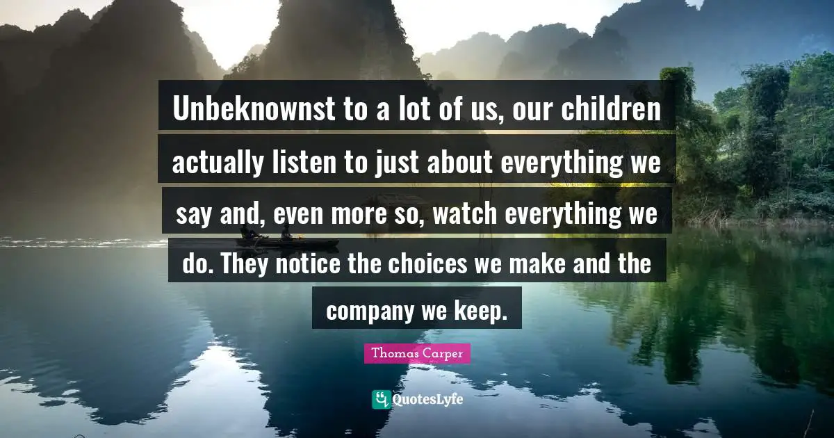 Unbeknownst to a lot of us, our children actually listen to just about everything we say and, even more so, watch everything we do. They notice the choices we make and the company we keep.