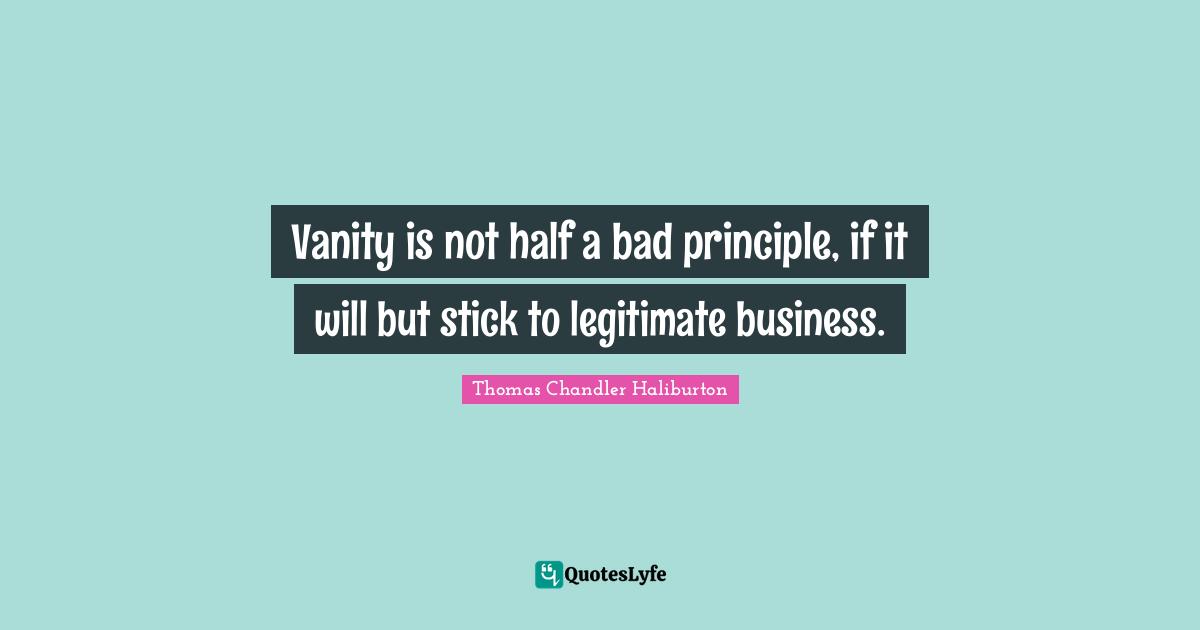 Vanity is not half a bad principle, if it will but stick to legitimate business.