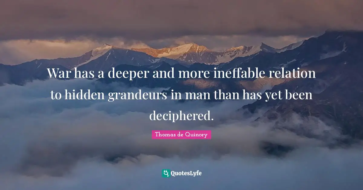 War has a deeper and more ineffable relation to hidden grandeurs in man than has yet been deciphered.