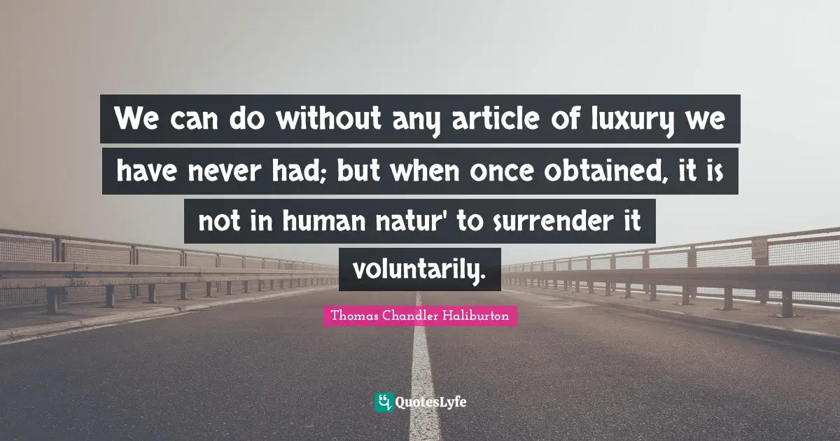 We can do without any article of luxury we have never had; but when once obtained, it is not in human natur' to surrender it voluntarily.