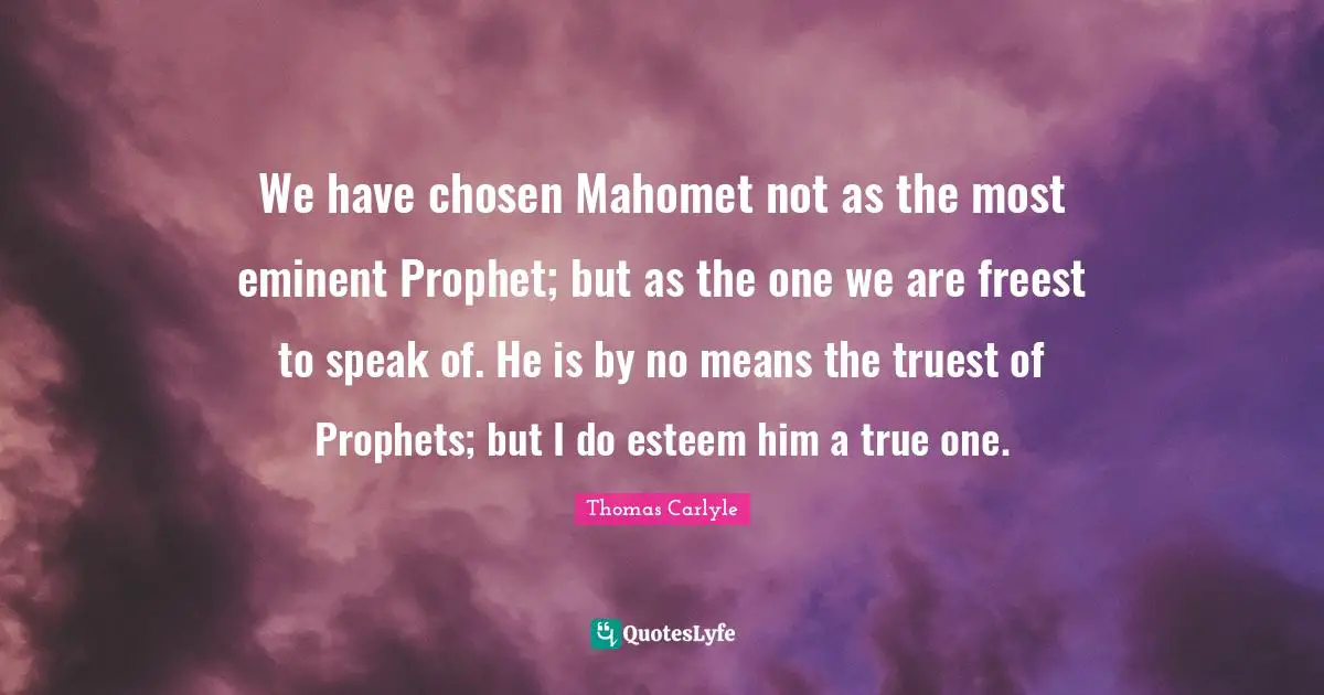 We have chosen Mahomet not as the most eminent Prophet; but as the one we are freest to speak of. He is by no means the truest of Prophets; but I do esteem him a true one.