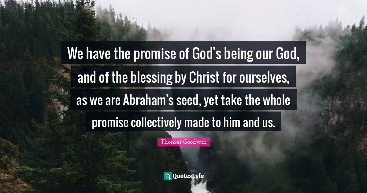 Thomas Goodwin Quotes: "We have the promise of God's being our God, and of the blessing by Christ for ourselves, as we are Abraham's seed, yet take the whole promise collectively made to him and us."