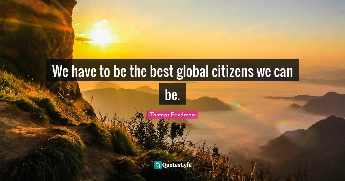 We have to be the best global citizens we can be.