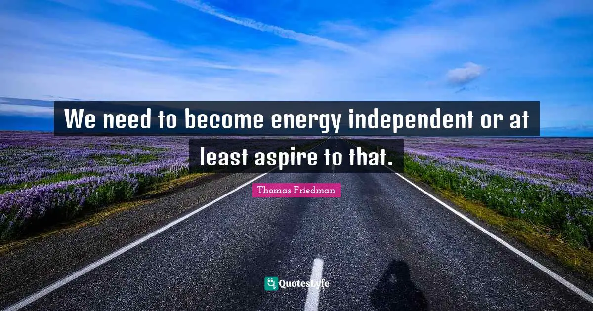 Thomas Friedman Quotes: "We need to become energy independent or at least aspire to that."